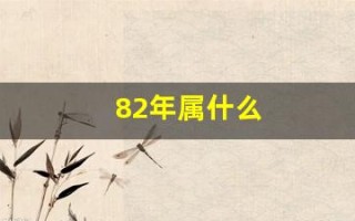 82年属什么(82年属什么的生肖) 82年属什么(82年属什么的生肖)