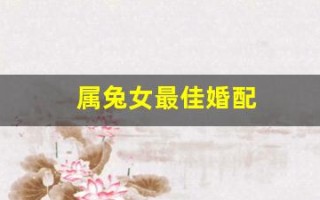 属兔女最佳婚配(属兔女最佳婚配属相年份) 属兔女最佳婚配(属兔女最佳婚配属相年份)