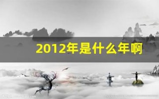 2012年是什么年啊(2012年是什么年是属什么的)