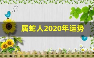 属蛇人2020年运势(属蛇人2020年的运势) 属蛇人2020年运势(属蛇人2020年的运势)