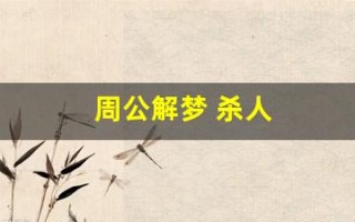 周公解梦 杀人(周公解梦梦见杀人被抓)