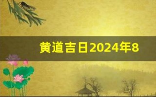 黄道吉日2024年8月份吉日查询(黄道吉日2024年8月份吉日查询出行)