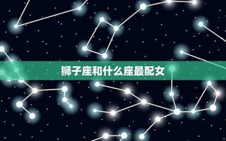 狮子座和什么星座最配(狮子座的终身贵人)