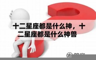 十二星座都是什么神(十二星座都是什么神龙)