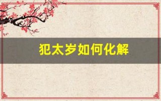 犯太岁如何化解(犯太岁如何化解最好方法) 犯太岁如何化解(犯太岁如何化解最好方法)