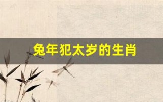 兔年犯太岁的生肖(兔年犯太岁的生肖怎么化解) 兔年犯太岁的生肖(兔年犯太岁的生肖怎么化解)