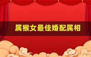 属猴女最佳婚配属相(2004年属猴女最佳婚配属相) 属猴女最佳婚配属相(2004年属猴女最佳婚配属相)