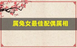 属兔女最佳配偶属相(属兔最佳配偶属相) 属兔女最佳配偶属相(属兔最佳配偶属相)