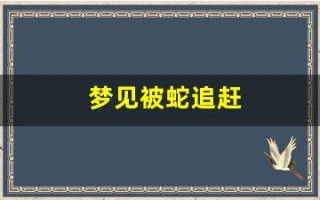 梦见被蛇追赶(梦见被蛇追赶拼命逃跑是什么征兆)