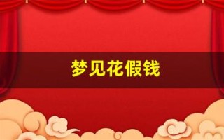 梦见花假钱(梦见花假钱什么预兆)