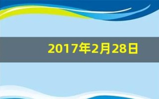 2017年2月28日(2017年2月28日是什么星座) 2017年2月28日(2017年2月28日是什么星座)