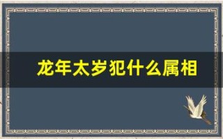 龙年太岁犯什么属相(龙年太岁犯什么属相图片) 龙年太岁犯什么属相(龙年太岁犯什么属相图片)