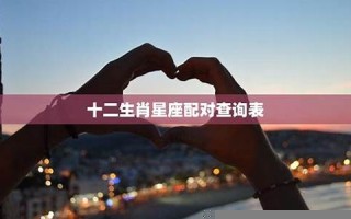 十二生肖星座配对(十二生肖星座配对最佳组合表)