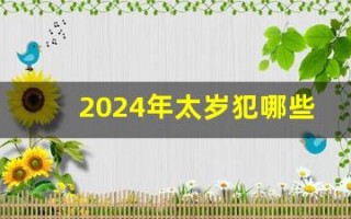 2024年太岁犯哪些属相(2024年太岁犯哪些属相六个属相分别图) 2024年太岁犯哪些属相(2024年太岁犯哪些属相六个属相分别图)