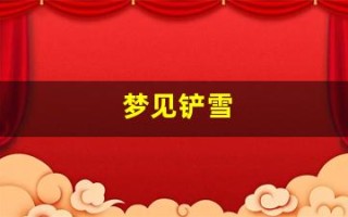 梦见铲雪(梦见铲雪是什么意思周公解梦) 梦见铲雪(梦见铲雪是什么意思周公解梦)