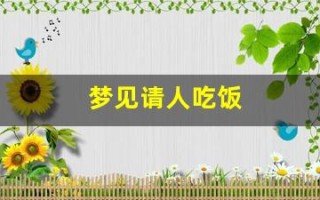 梦见请人吃饭(做梦梦见请人吃饭) 梦见请人吃饭(做梦梦见请人吃饭)