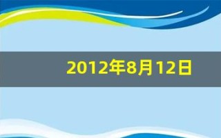 2012年8月12日(2012年8月12日是什么命) 2012年8月12日(2012年8月12日是什么命)