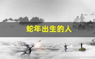 蛇年出生的人(蛇年出生的人带什么项链合适) 蛇年出生的人(蛇年出生的人带什么项链合适)