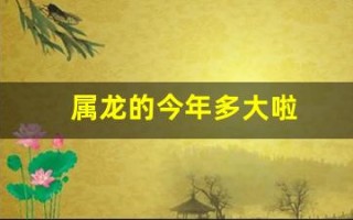 属龙的今年多大啦(属龙的今年多大啦2022) 属龙的今年多大啦(属龙的今年多大啦2022)