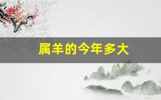 属羊的今年多大(属羊的今年多大和什么属相最配) 属羊的今年多大(属羊的今年多大和什么属相最配)