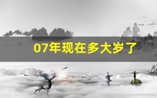 07年现在多大岁了(07年现在多大岁了2024) 07年现在多大岁了(07年现在多大岁了2024)