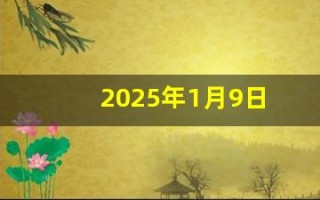 2025年1月9日(2025年1月9日是黄道吉日吗) 2025年1月9日(2025年1月9日是黄道吉日吗)