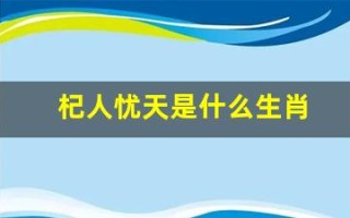 杞人忧天是什么生肖(杞人忧天是什么生肖 百度网盘) 杞人忧天是什么生肖(杞人忧天是什么生肖 百度网盘)