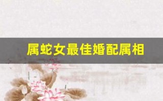 属蛇女最佳婚配属相(属蛇女最佳婚配属相属蛇和属兔) 属蛇女最佳婚配属相(属蛇女最佳婚配属相属蛇和属兔)