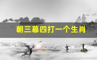 朝三暮四打一个生肖(朝三暮四打一个生肖谜底)