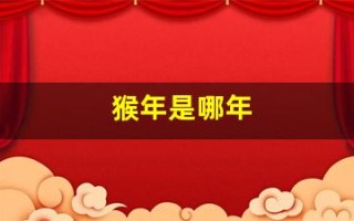 猴年是哪年(甲申猴年是哪年) 猴年是哪年(甲申猴年是哪年)