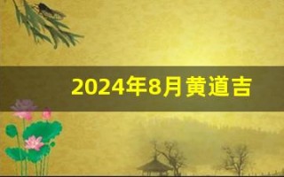 2024年8月黄道吉日(2024年8月黄道吉日搬家)