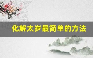 化解太岁最简单的方法(化解太岁最简单的方法虎) 化解太岁最简单的方法(化解太岁最简单的方法虎)