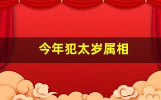 今年犯太岁属相(今年犯太岁属相有哪些) 今年犯太岁属相(今年犯太岁属相有哪些)