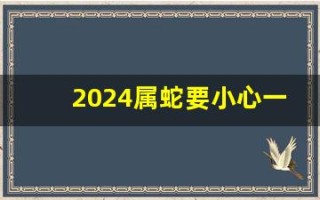 2024属蛇要小心一个人(2024属蛇要小心一个人属啥的)