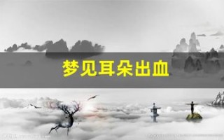 梦见耳朵出血(梦见耳朵出血原版周公解梦) 梦见耳朵出血(梦见耳朵出血原版周公解梦)