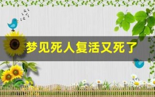 梦见死人复活又死了(梦见死人复活又死了好不好)