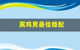 属鸡男最佳婚配(属鸡男最佳婚配前十名属相) 属鸡男最佳婚配(属鸡男最佳婚配前十名属相)