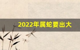 2022年属蛇要出大事(今年属蛇的犯太岁吗)
