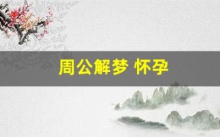 周公解梦 怀孕(周公解梦 怀孕流产)