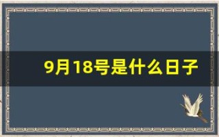 9月18号是什么日子(9月18号是什么日子老黄历)