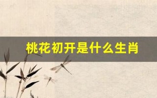 桃花初开是什么生肖(桃花初开是什么生肖动物) 桃花初开是什么生肖(桃花初开是什么生肖动物)