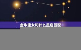 金牛座和什么星座最配(处女座和什么星座最配) 金牛座和什么星座最配(处女座和什么星座最配)