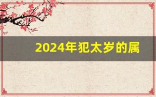 2024年犯太岁的属相有哪几个(2024年犯太岁的属相有哪几个属相) 2024年犯太岁的属相有哪几个(2024年犯太岁的属相有哪几个属相)