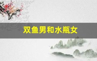 双鱼男和水瓶女(双鱼男和水瓶女座配对指数) 双鱼男和水瓶女(双鱼男和水瓶女座配对指数)