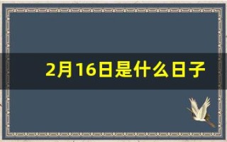 2月16日是什么日子(2月16日是啥) 2月16日是什么日子(2月16日是啥)