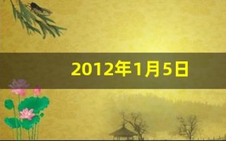 2012年1月5日(2012年1月5日是农历多少) 2012年1月5日(2012年1月5日是农历多少)