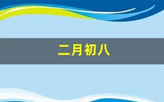二月初八(二月初八出生的男孩是什么命) 二月初八(二月初八出生的男孩是什么命)
