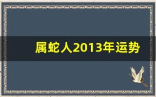 属蛇人2013年运势(2013年运势)