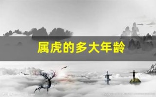 属虎的多大年龄(属虎的多大年龄了今年) 属虎的多大年龄(属虎的多大年龄了今年)