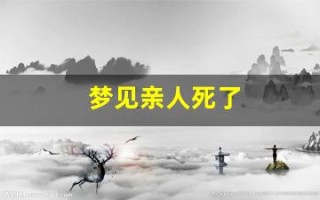 梦见亲人死了(梦见亲人死了现实中还活着)